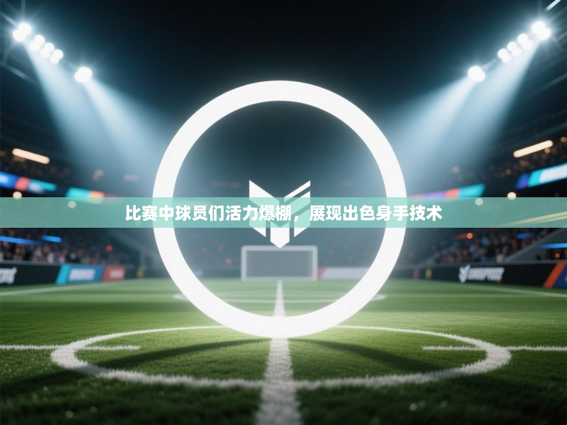比赛中球员们活力爆棚,展现出色身手技术 第1张