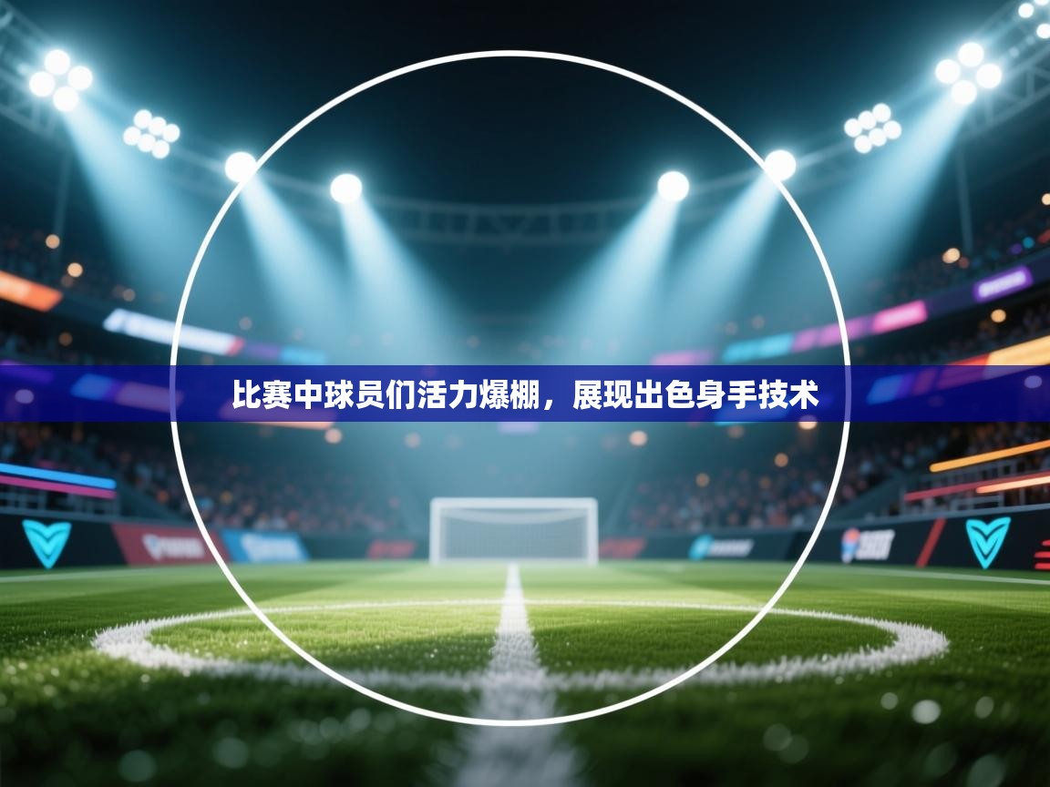 比赛中球员们活力爆棚,展现出色身手技术 第2张