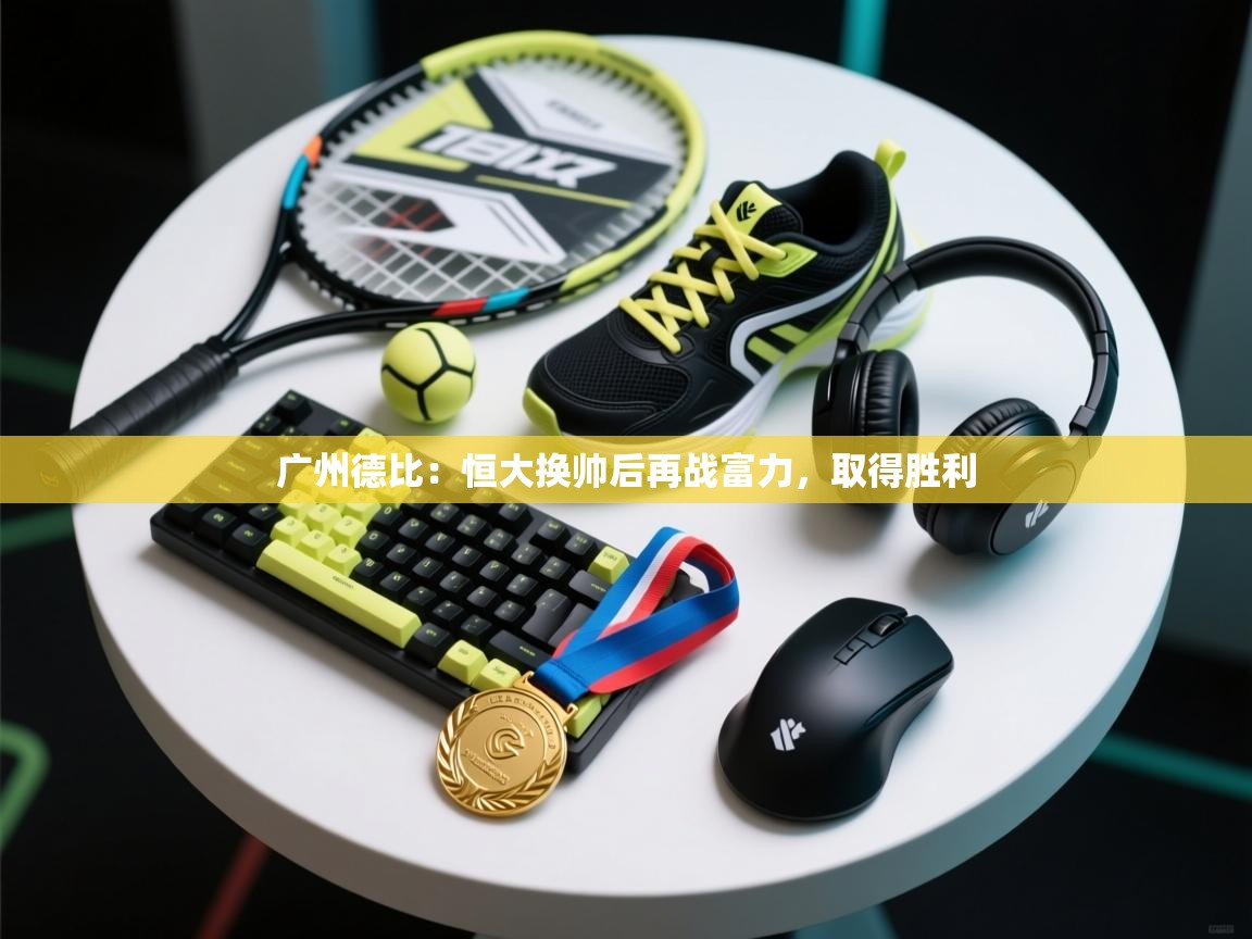 广州德比：恒大换帅后再战富力，取得胜利  第1张