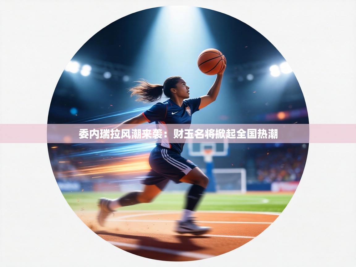 委内瑞拉风潮来袭：财玉名将掀起全国热潮  第2张